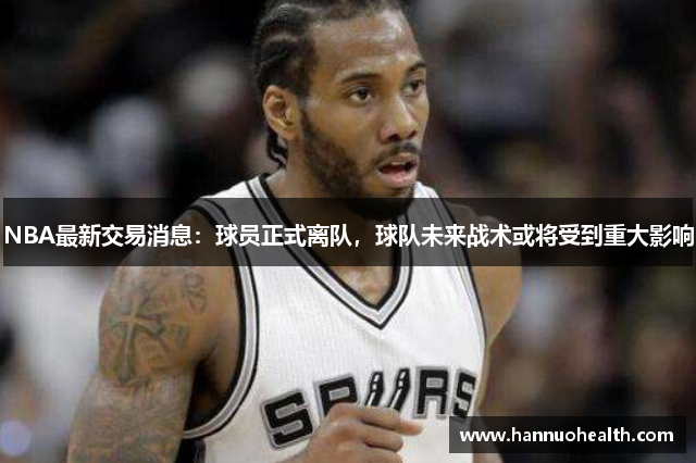 NBA最新交易消息：球员正式离队，球队未来战术或将受到重大影响