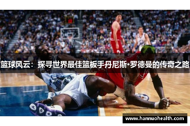 篮球风云：探寻世界最佳篮板手丹尼斯·罗德曼的传奇之路