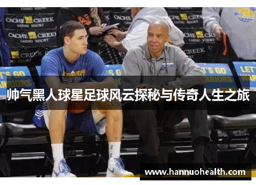 帅气黑人球星足球风云探秘与传奇人生之旅