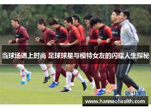 当球场遇上时尚 足球球星与模特女友的闪耀人生探秘