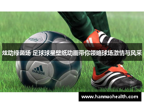 炫动绿茵场 足球球星壁纸动画带你领略球场激情与风采