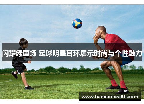 闪耀绿茵场 足球明星耳环展示时尚与个性魅力