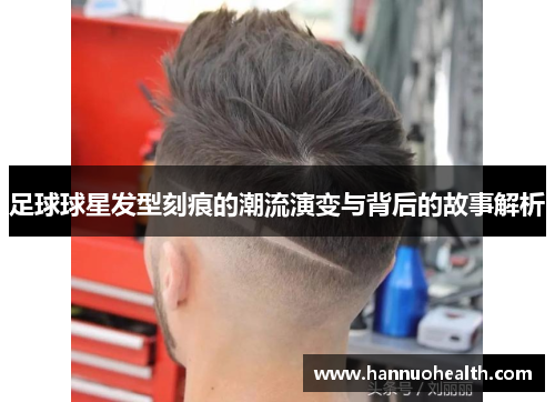 足球球星发型刻痕的潮流演变与背后的故事解析