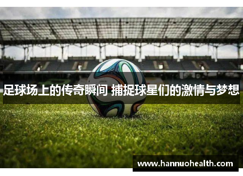 足球场上的传奇瞬间 捕捉球星们的激情与梦想