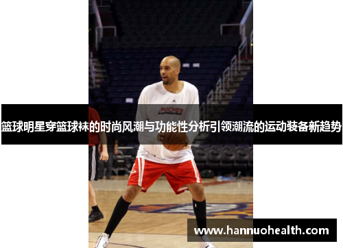 篮球明星穿篮球袜的时尚风潮与功能性分析引领潮流的运动装备新趋势