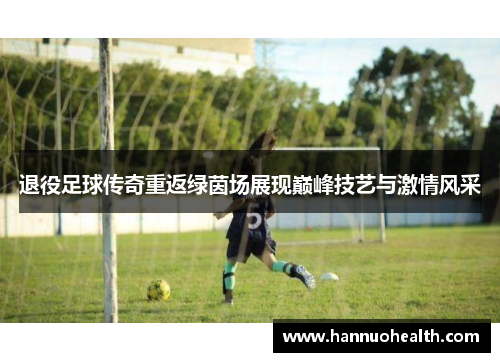 退役足球传奇重返绿茵场展现巅峰技艺与激情风采