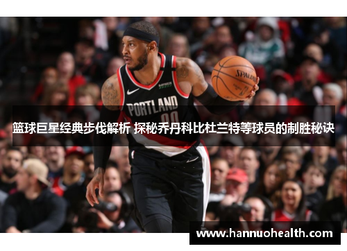 篮球巨星经典步伐解析 探秘乔丹科比杜兰特等球员的制胜秘诀