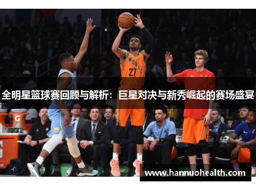 全明星篮球赛回顾与解析：巨星对决与新秀崛起的赛场盛宴