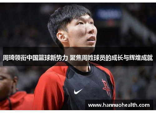 周琦领衔中国篮球新势力 聚焦周姓球员的成长与辉煌成就