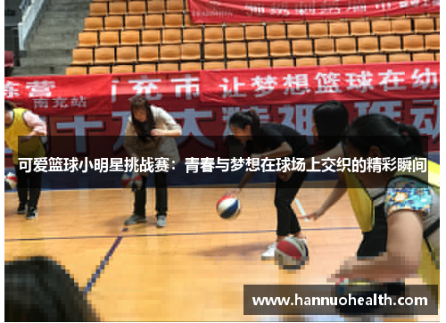可爱篮球小明星挑战赛：青春与梦想在球场上交织的精彩瞬间