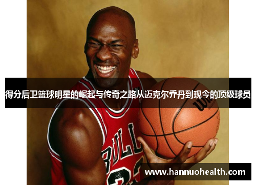 得分后卫篮球明星的崛起与传奇之路从迈克尔乔丹到现今的顶级球员