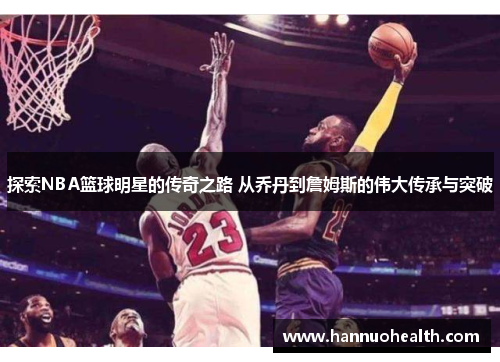 探索NBA篮球明星的传奇之路 从乔丹到詹姆斯的伟大传承与突破