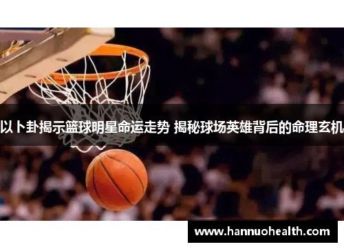 以卜卦揭示篮球明星命运走势 揭秘球场英雄背后的命理玄机