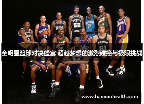 全明星篮球对决盛宴 超越梦想的激烈碰撞与极限挑战