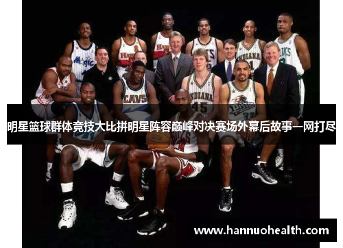 明星篮球群体竞技大比拼明星阵容巅峰对决赛场外幕后故事一网打尽