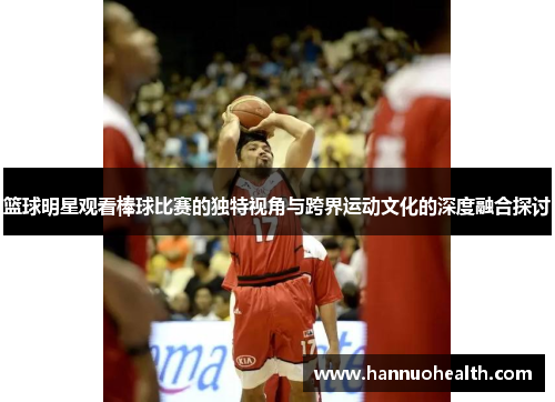 篮球明星观看棒球比赛的独特视角与跨界运动文化的深度融合探讨