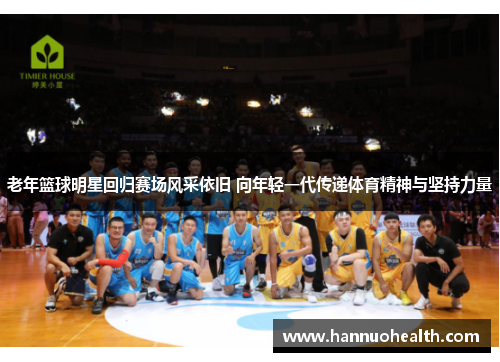 老年篮球明星回归赛场风采依旧 向年轻一代传递体育精神与坚持力量