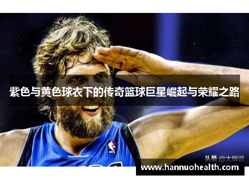 紫色与黄色球衣下的传奇篮球巨星崛起与荣耀之路